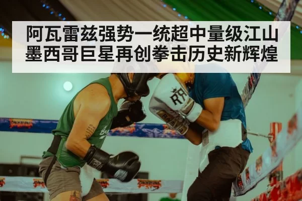 阿瓦雷兹强势一统超中量级江山 墨西哥巨星再创拳击历史新辉煌