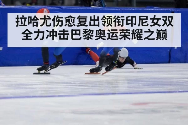 拉哈尤伤愈复出领衔印尼女双 全力冲击巴黎奥运荣耀之巅