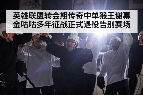 英雄联盟转会期传奇中单猴王谢幕 金咕咕多年征战正式退役告别赛场