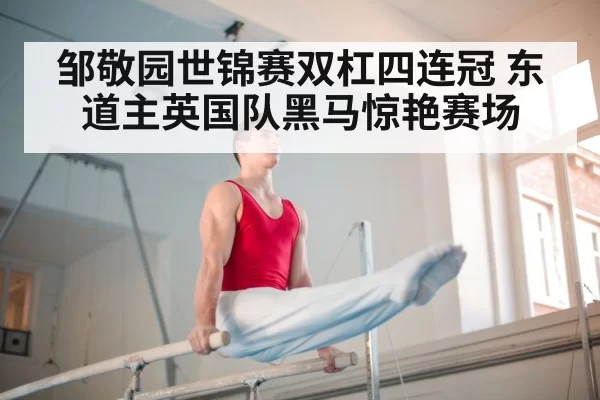 邹敬园世锦赛双杠四连冠 东道主英国队黑马惊艳赛场