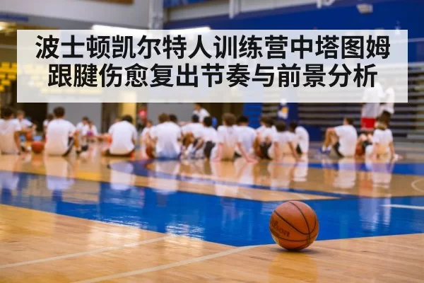 波士顿凯尔特人训练营中塔图姆跟腱伤愈复出节奏与前景分析